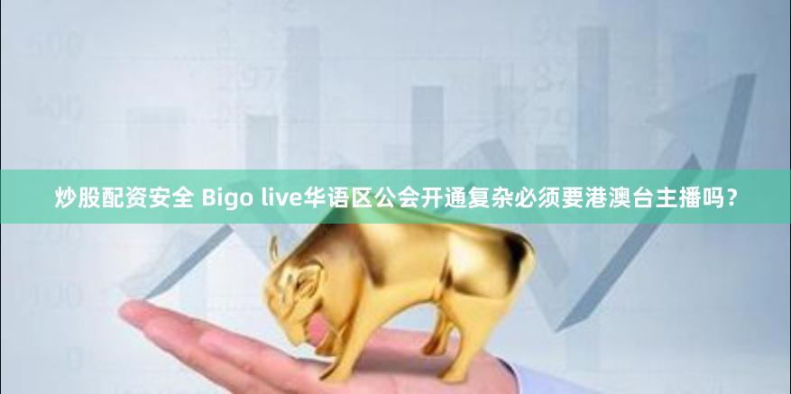 炒股配资安全 Bigo live华语区公会开通复杂必须要港澳台主播吗？