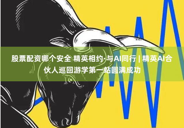 股票配资哪个安全 精英相约·与AI同行 | 精英AI合伙人巡回游学第一站圆满成功