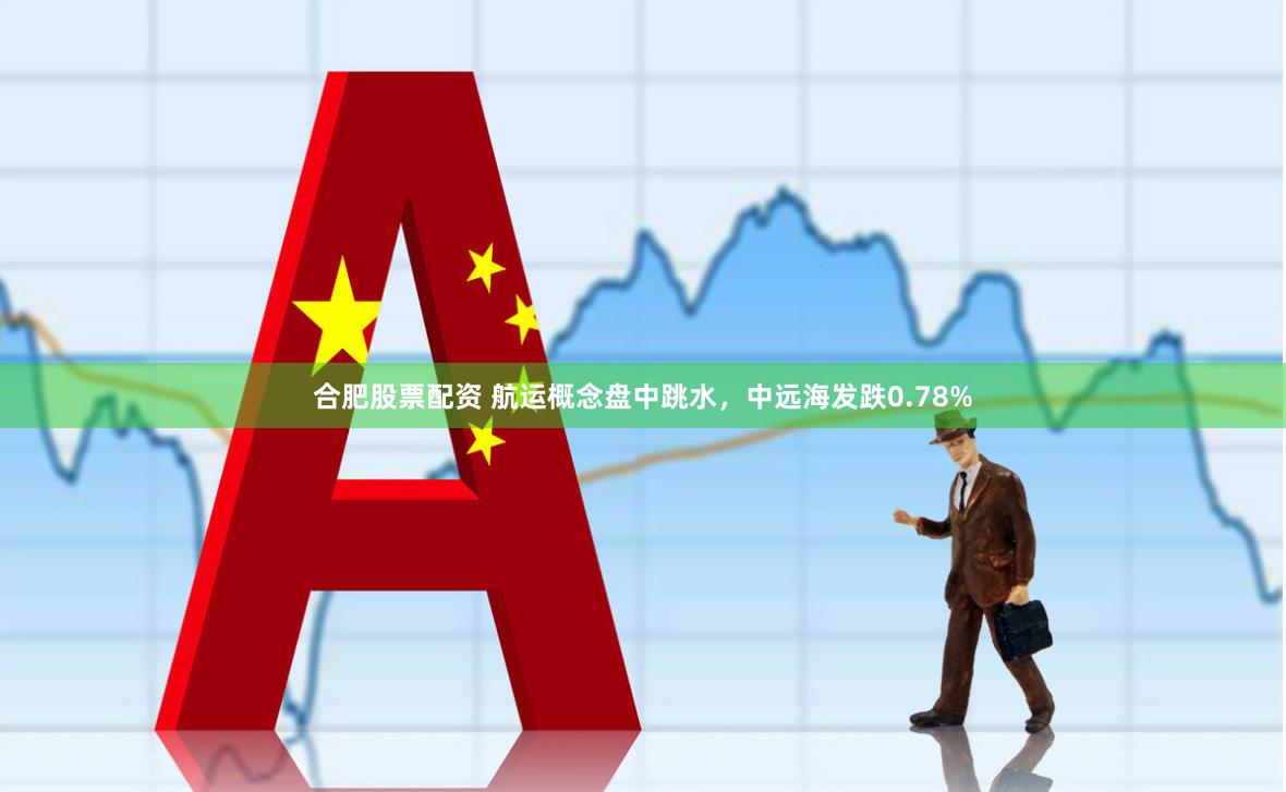 合肥股票配资 航运概念盘中跳水，中远海发跌0.78%