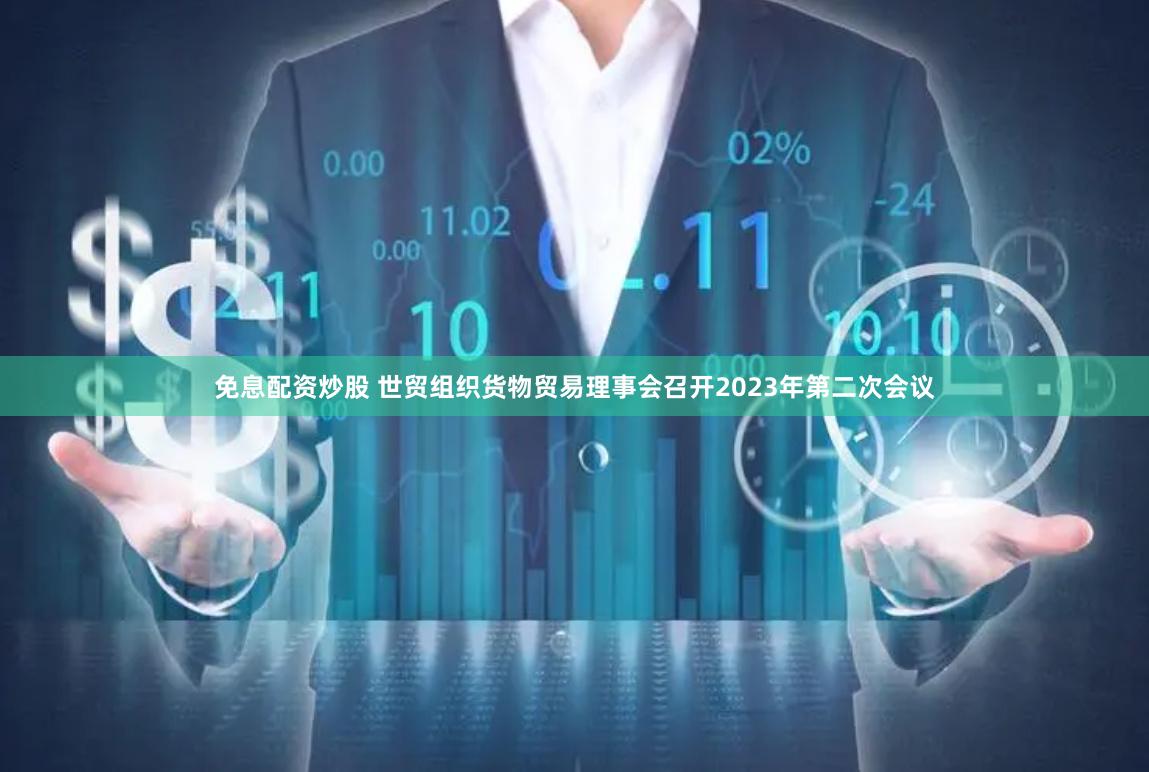 免息配资炒股 世贸组织货物贸易理事会召开2023年第二次会议