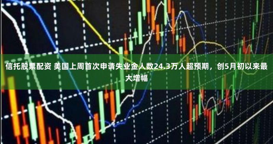 信托股票配资 美国上周首次申请失业金人数24.3万人超预期，创5月初以来最大增幅