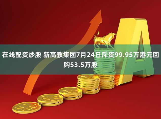 在线配资炒股 新高教集团7月24日斥资99.95万港元回购53.5万股