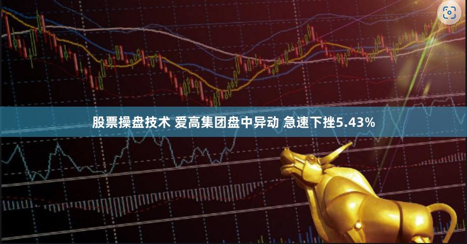 股票操盘技术 爱高集团盘中异动 急速下挫5.43%