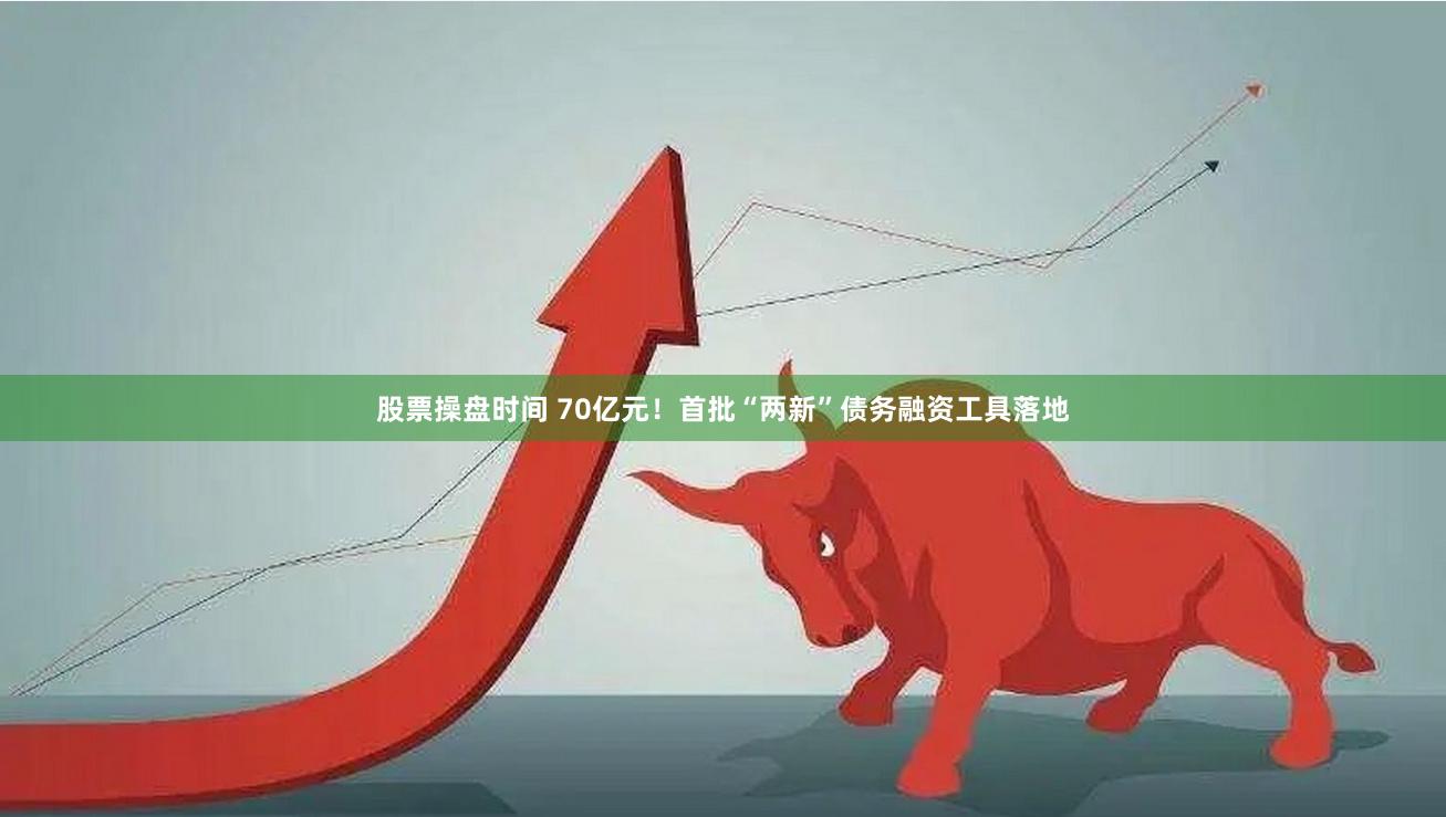 股票操盘时间 70亿元！首批“两新”债务融资工具落地