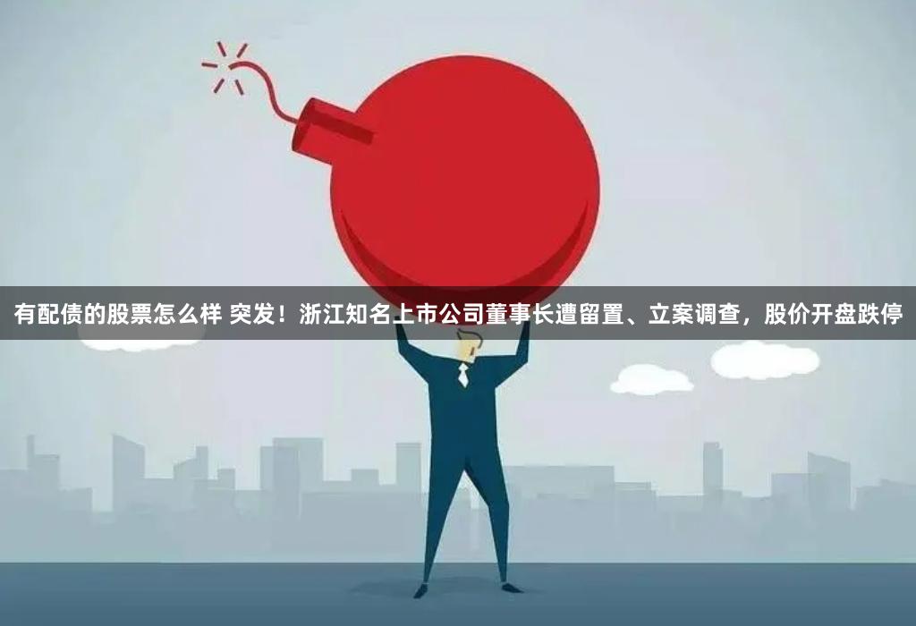 有配债的股票怎么样 突发！浙江知名上市公司董事长遭留置、立案调查，股价开盘跌停