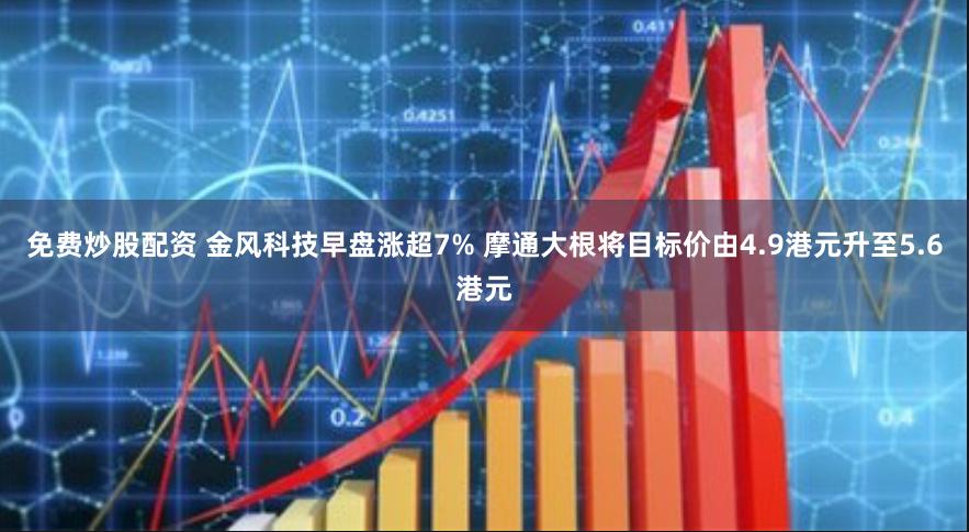 免费炒股配资 金风科技早盘涨超7% 摩通大根将目标价由4.9港元升至5.6港元