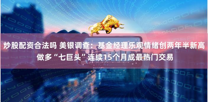 炒股配资合法吗 美银调查：基金经理乐观情绪创两年半新高 做多“七巨头”连续15个月成最热门交易