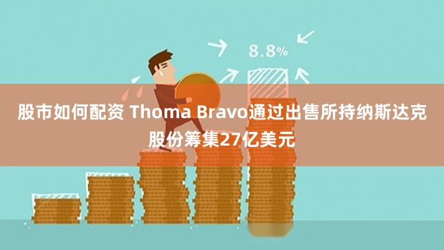 股市如何配资 Thoma Bravo通过出售所持纳斯达克股份筹集27亿美元