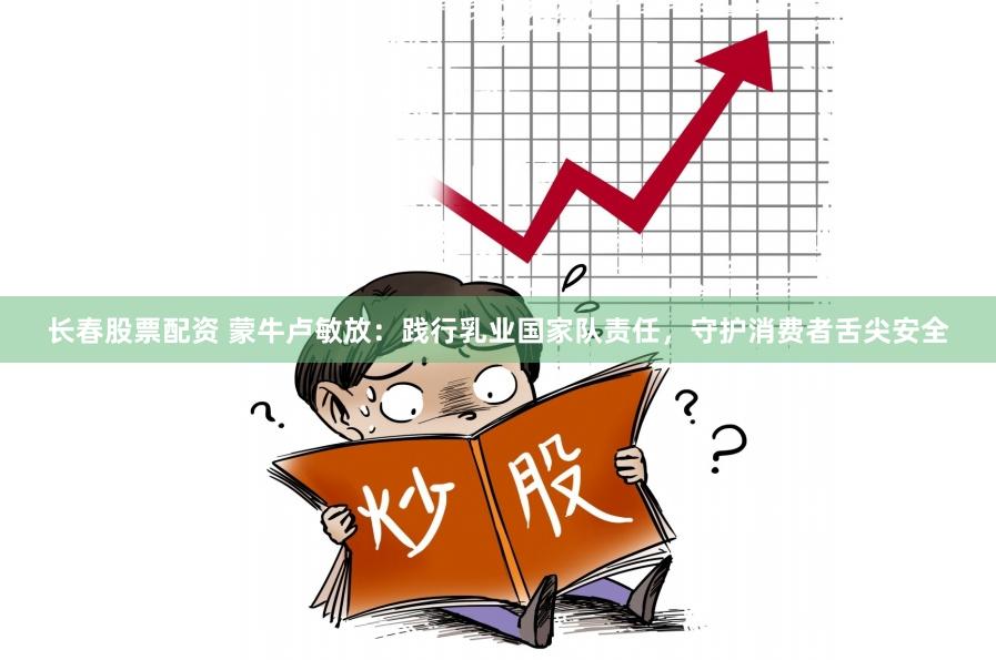 长春股票配资 蒙牛卢敏放：践行乳业国家队责任，守护消费者舌尖安全