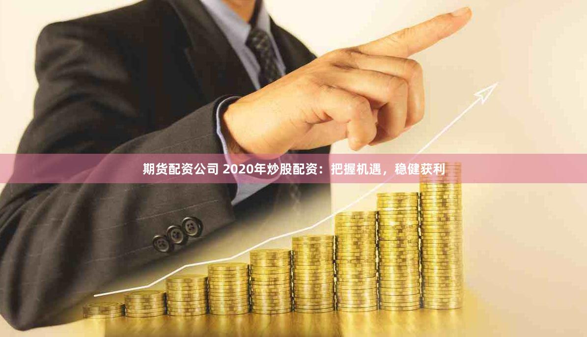 期货配资公司 2020年炒股配资：把握机遇，稳健获利
