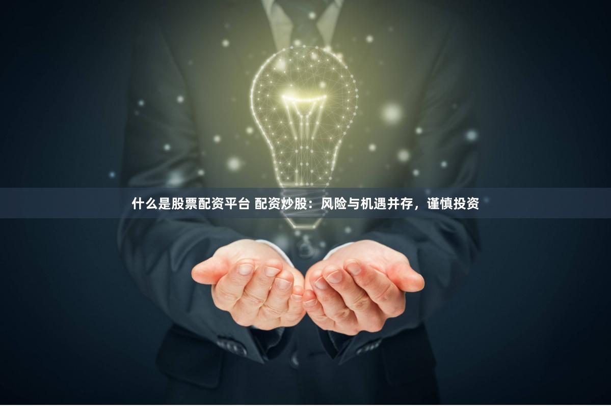 什么是股票配资平台 配资炒股：风险与机遇并存，谨慎投资