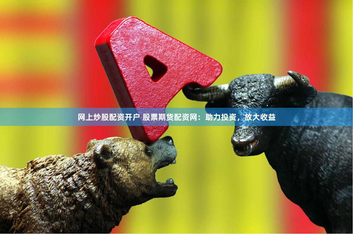 网上炒股配资开户 股票期货配资网：助力投资，放大收益