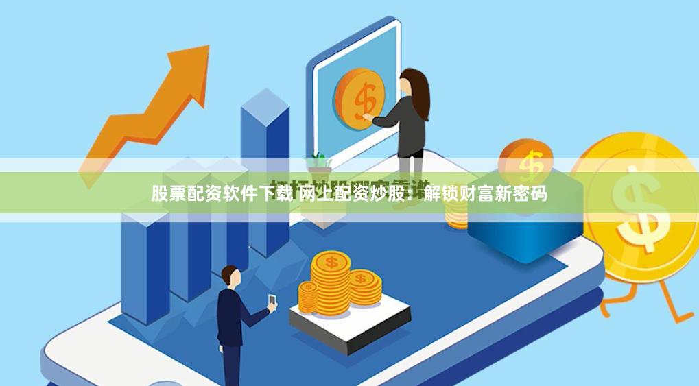 股票配资软件下载 网上配资炒股：解锁财富新密码
