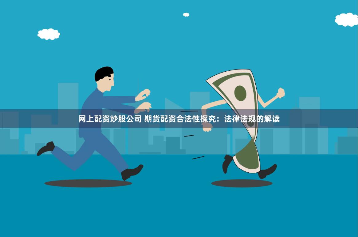网上配资炒股公司 期货配资合法性探究：法律法规的解读