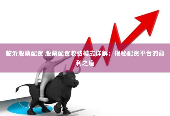 临沂股票配资 股票配资收费模式详解：揭秘配资平台的盈利之道
