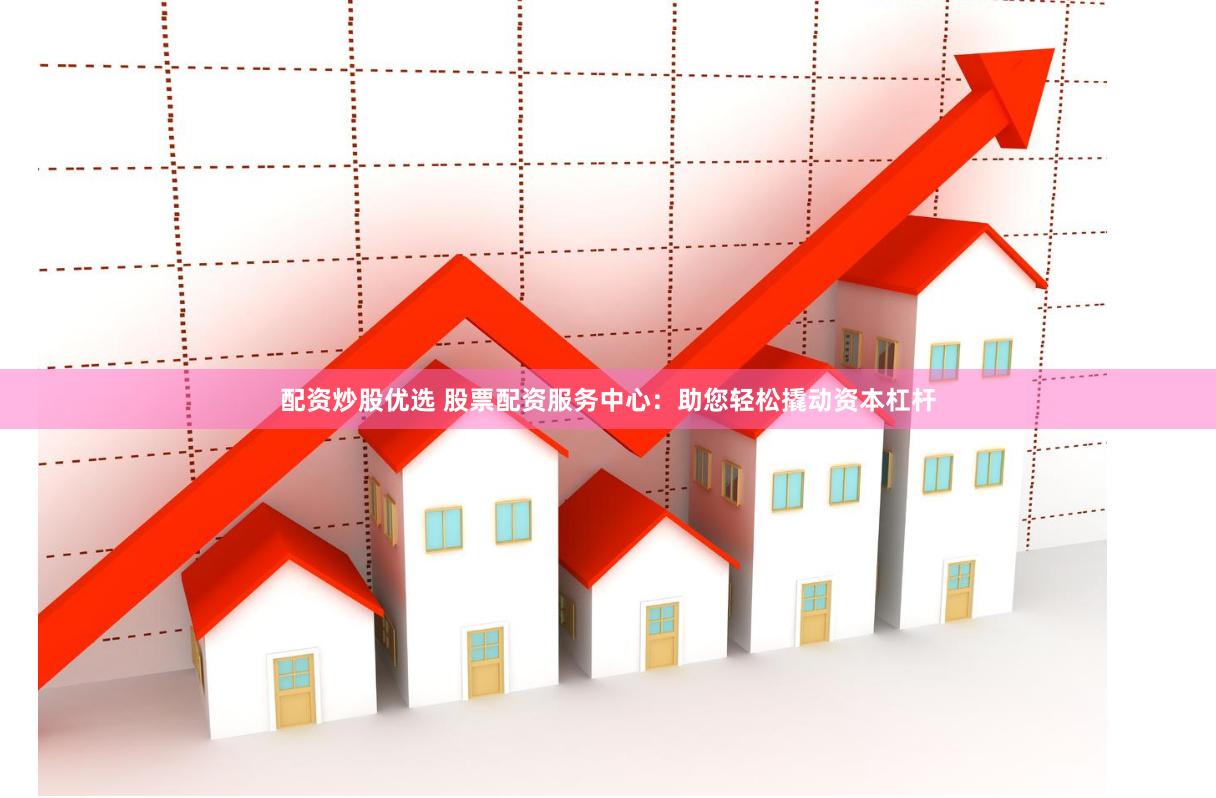 配资炒股优选 股票配资服务中心：助您轻松撬动资本杠杆