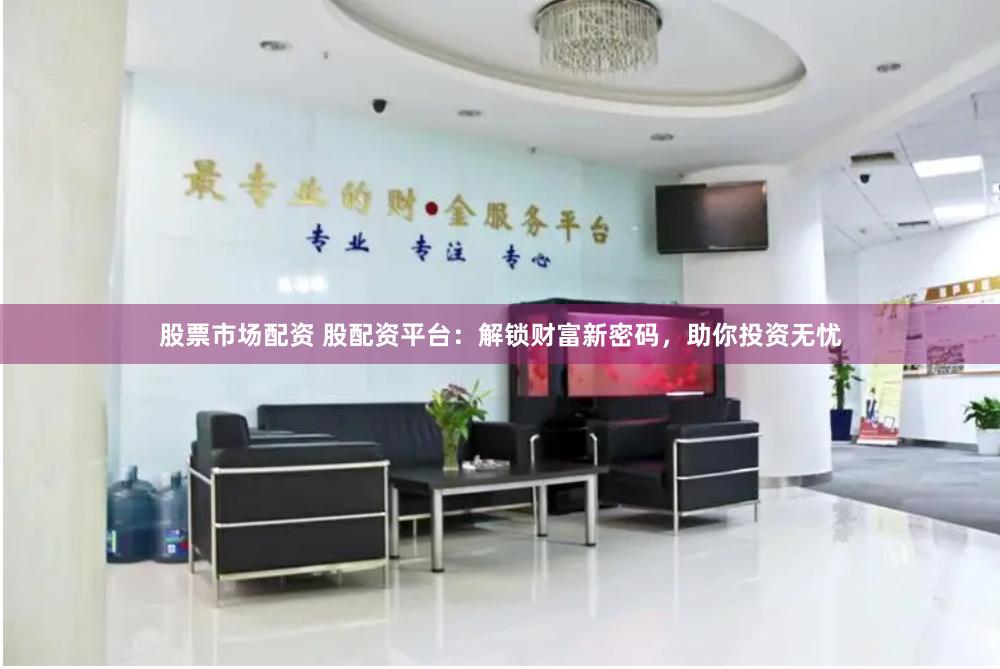 股票市场配资 股配资平台：解锁财富新密码，助你投资无忧