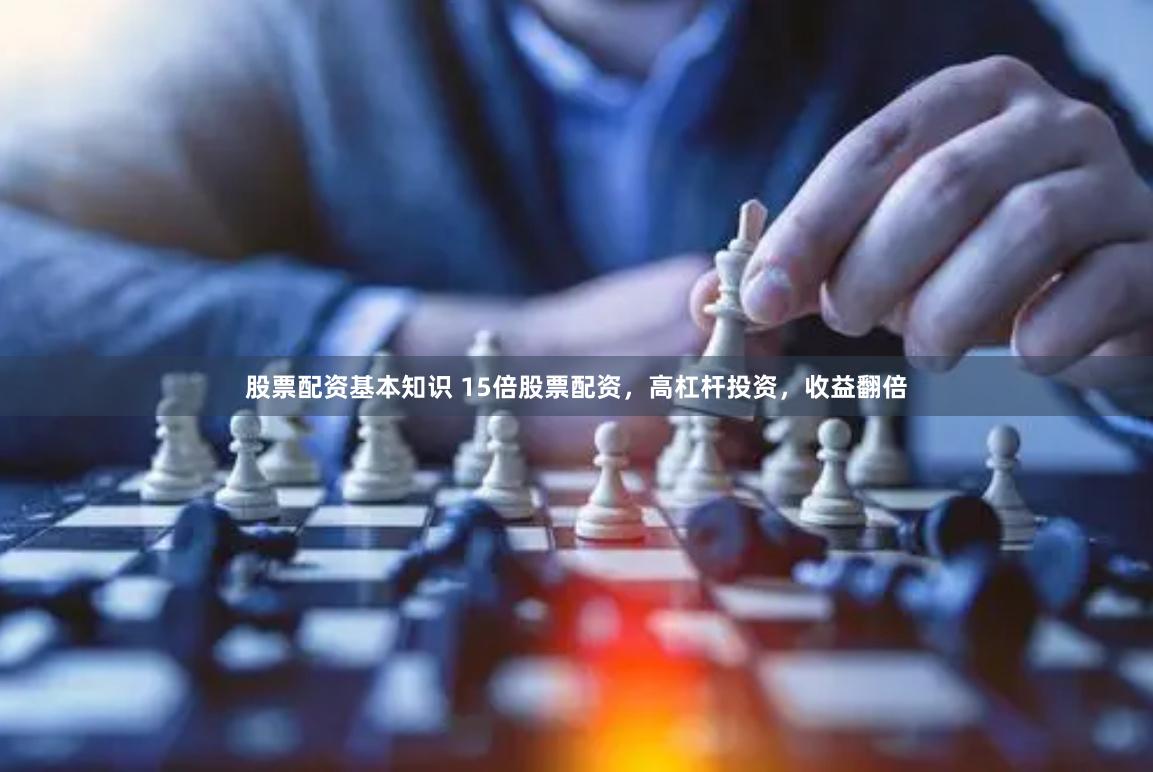 股票配资基本知识 15倍股票配资，高杠杆投资，收益翻倍