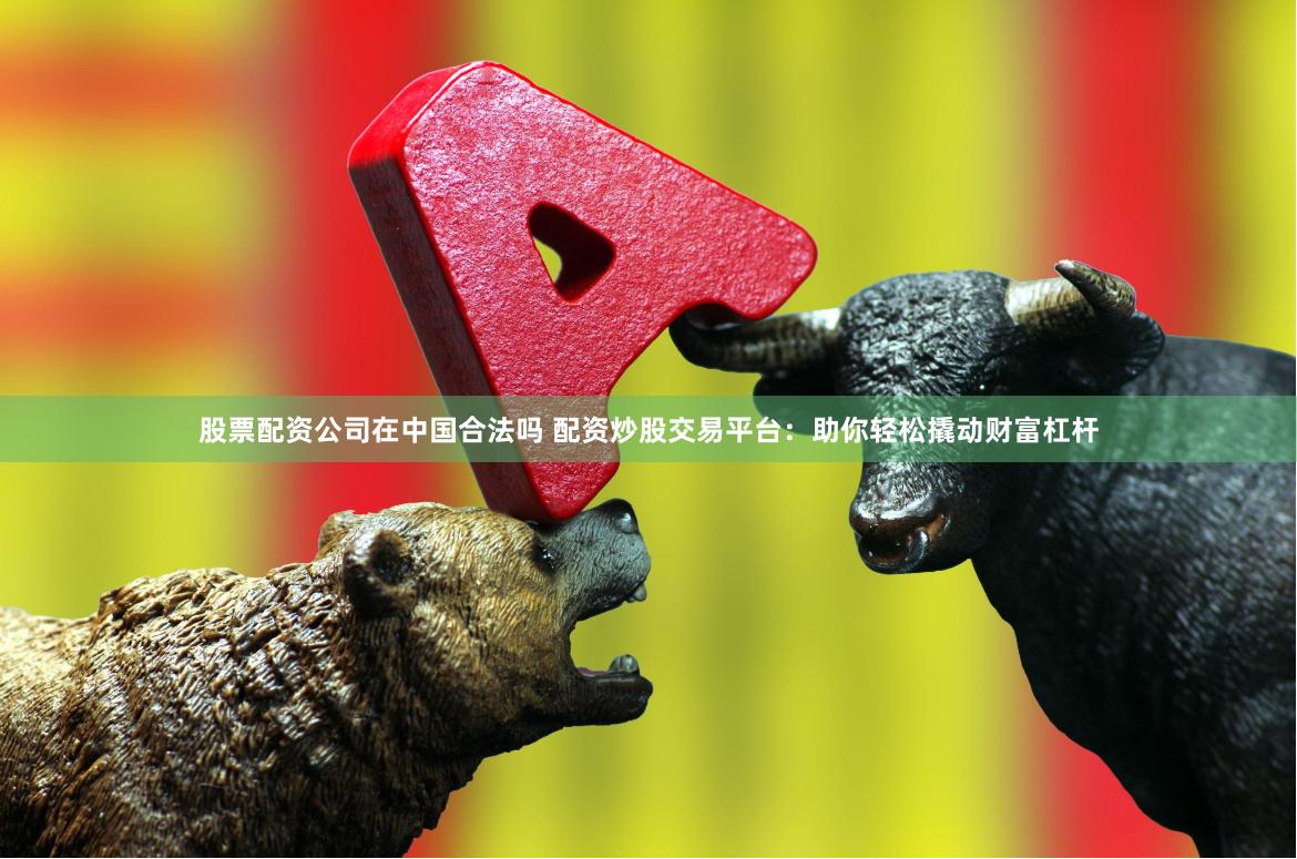 股票配资公司在中国合法吗 配资炒股交易平台：助你轻松撬动财富杠杆
