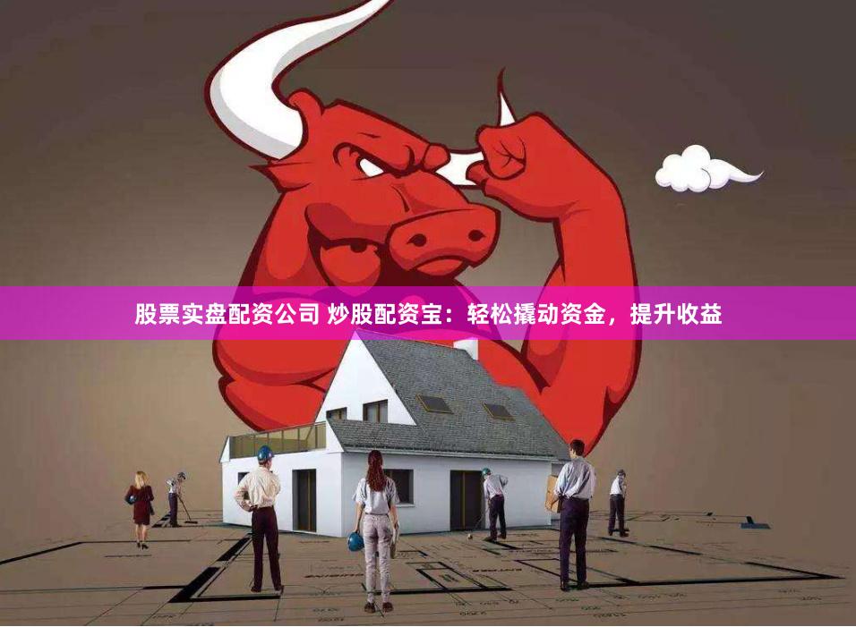 股票实盘配资公司 炒股配资宝：轻松撬动资金，提升收益