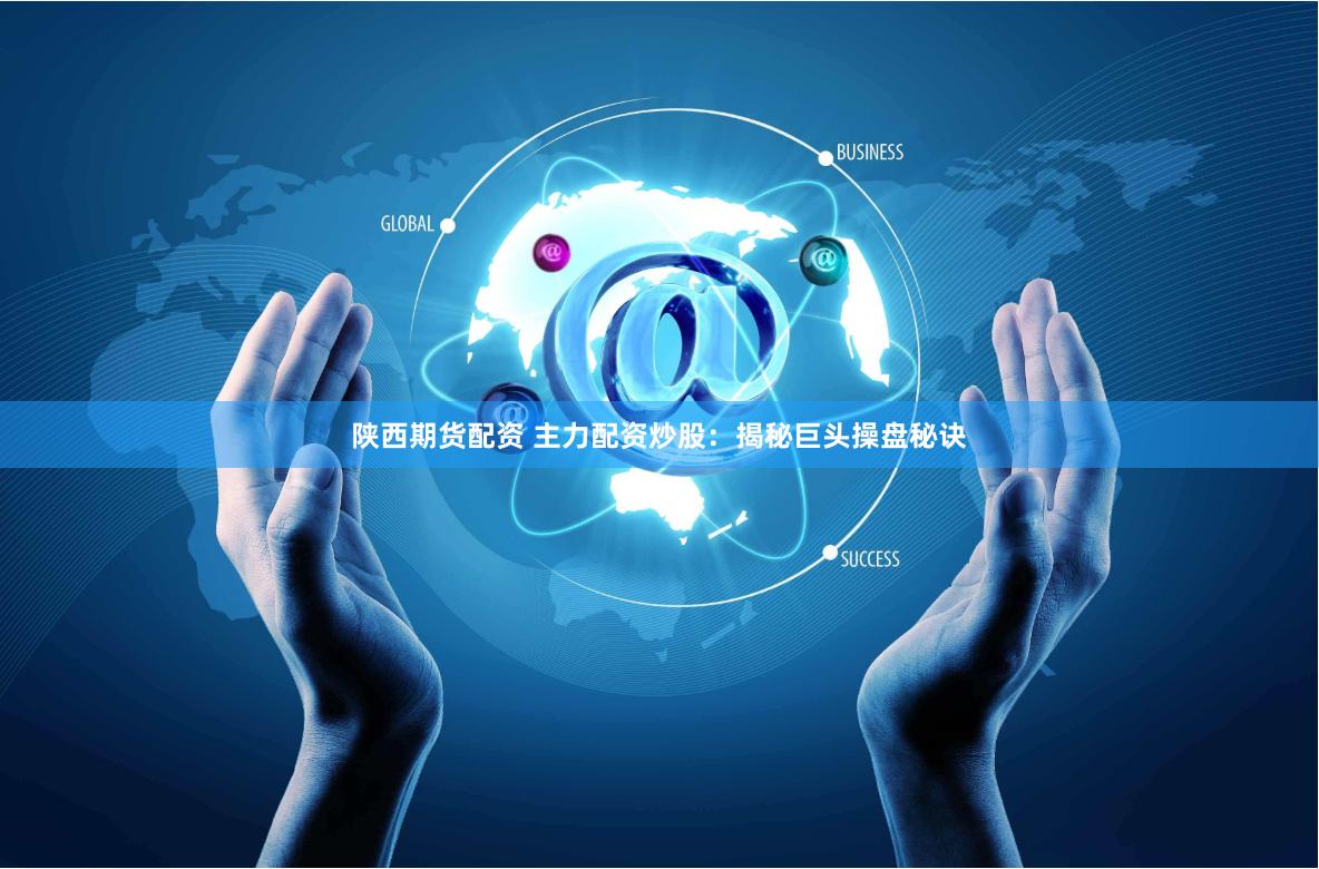 陕西期货配资 主力配资炒股：揭秘巨头操盘秘诀