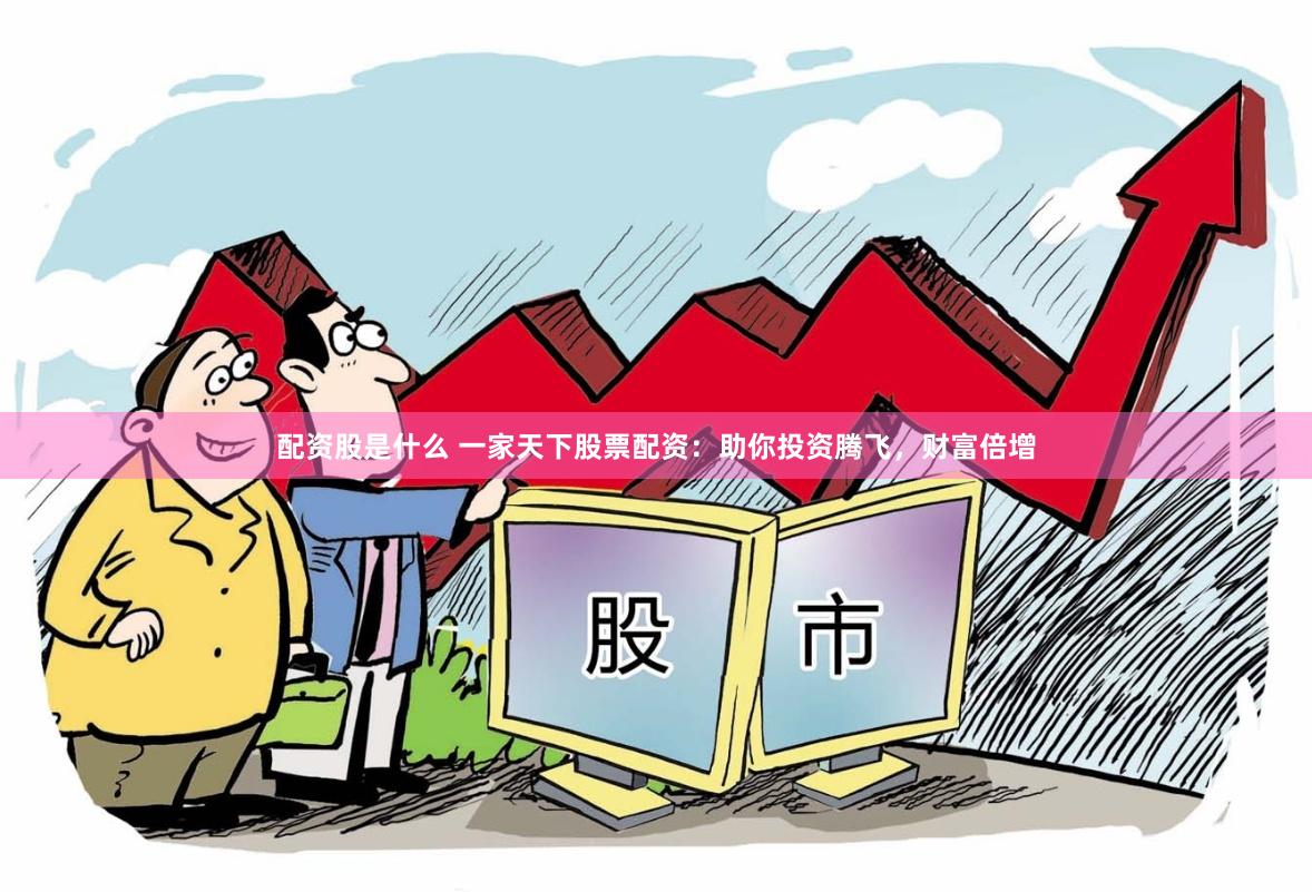 配资股是什么 一家天下股票配资：助你投资腾飞，财富倍增