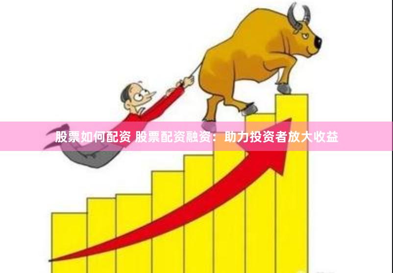 股票如何配资 股票配资融资：助力投资者放大收益