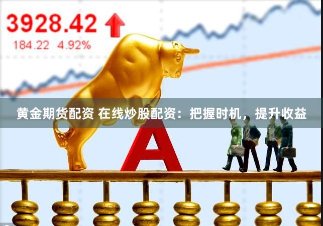 黄金期货配资 在线炒股配资：把握时机，提升收益