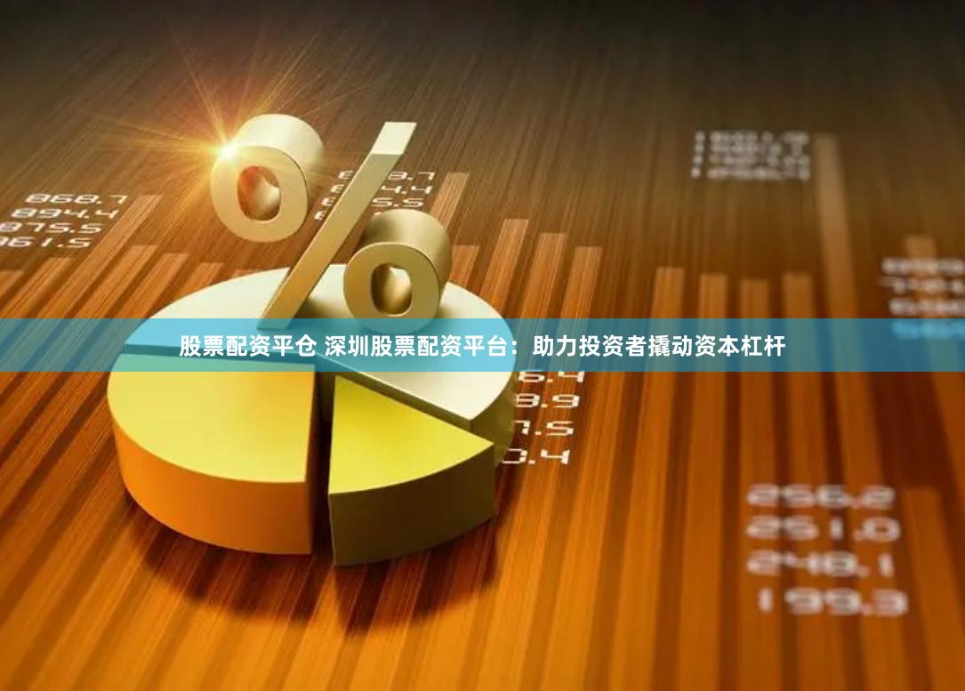 股票配资平仓 深圳股票配资平台：助力投资者撬动资本杠杆