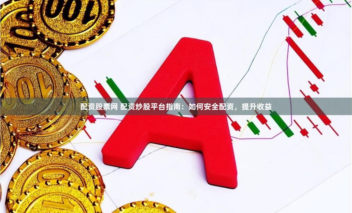 配资股票网 配资炒股平台指南：如何安全配资，提升收益