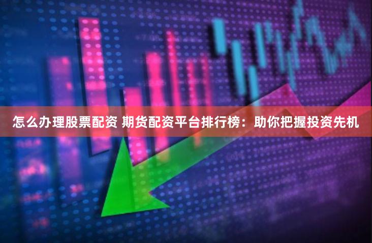 怎么办理股票配资 期货配资平台排行榜：助你把握投资先机