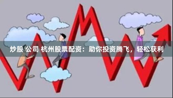 炒股 公司 杭州股票配资：助你投资腾飞，轻松获利
