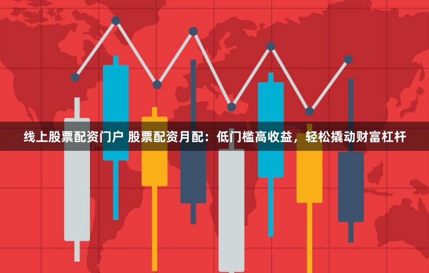 线上股票配资门户 股票配资月配：低门槛高收益，轻松撬动财富杠杆