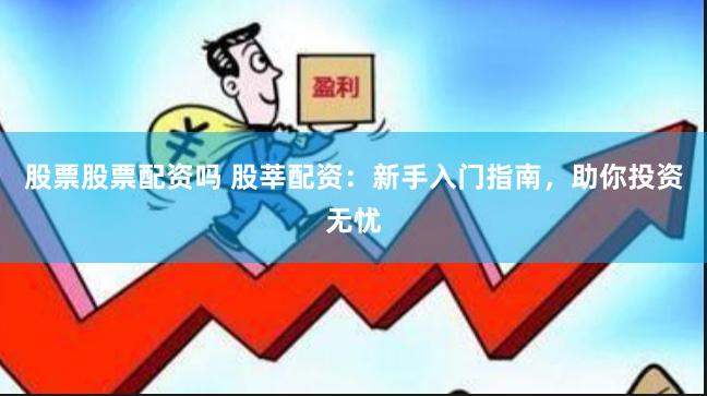 股票股票配资吗 股莘配资：新手入门指南，助你投资无忧