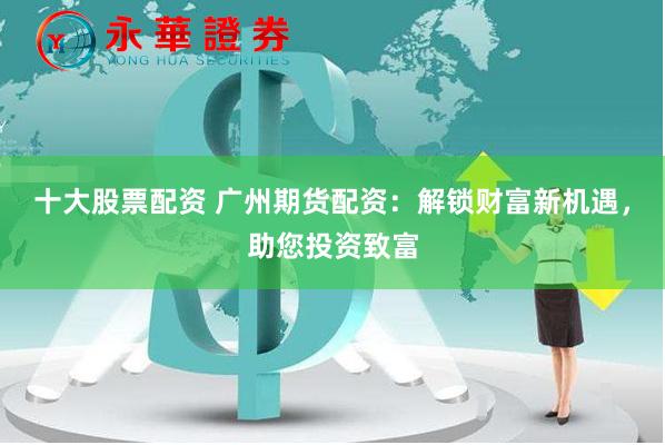 十大股票配资 广州期货配资：解锁财富新机遇，助您投资致富