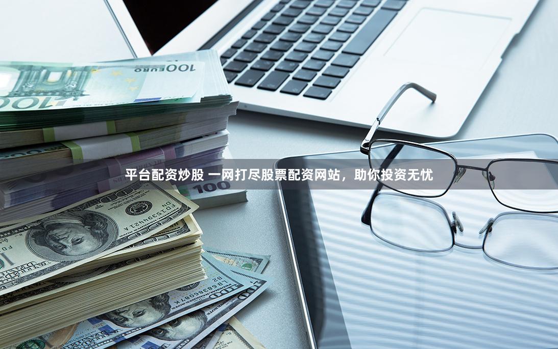平台配资炒股 一网打尽股票配资网站，助你投资无忧