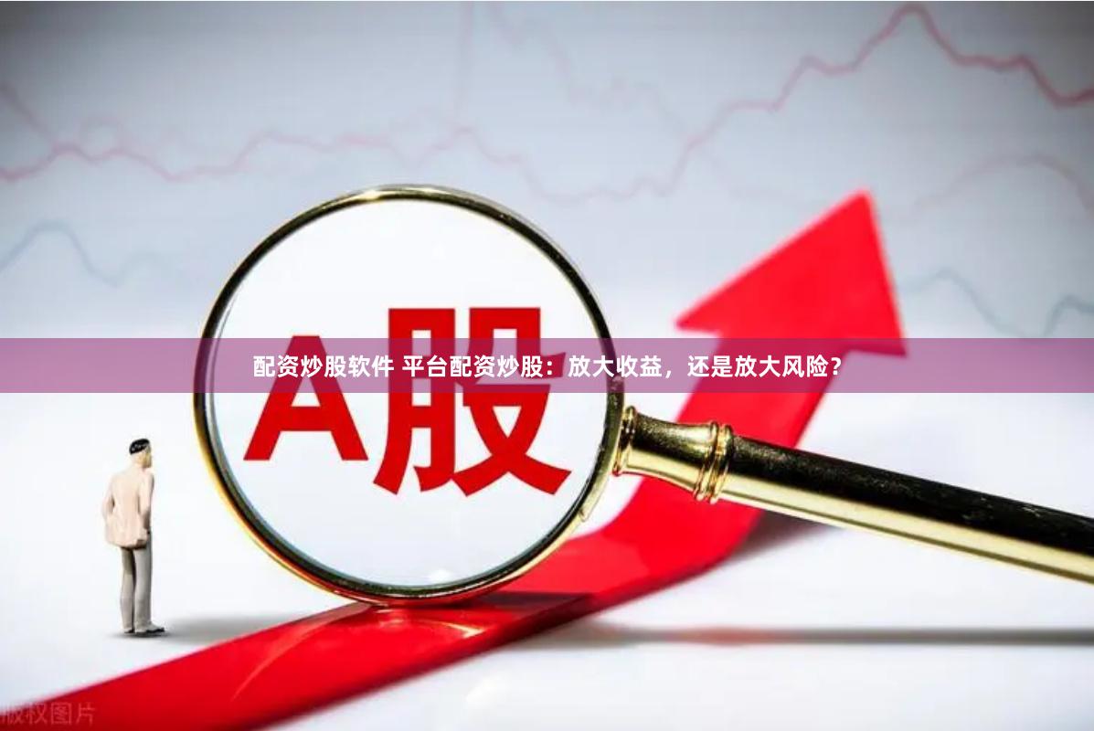 配资炒股软件 平台配资炒股：放大收益，还是放大风险？