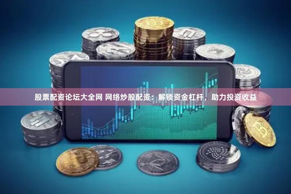 股票配资论坛大全网 网络炒股配资：解锁资金杠杆，助力投资收益