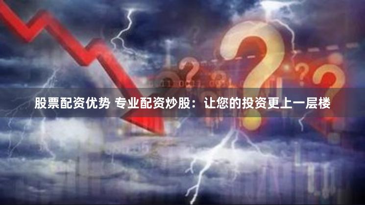 股票配资优势 专业配资炒股：让您的投资更上一层楼