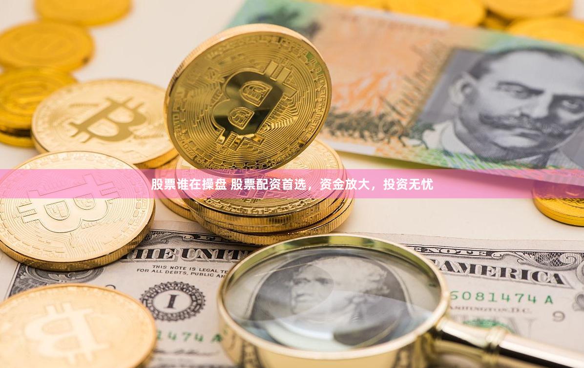 股票谁在操盘 股票配资首选，资金放大，投资无忧