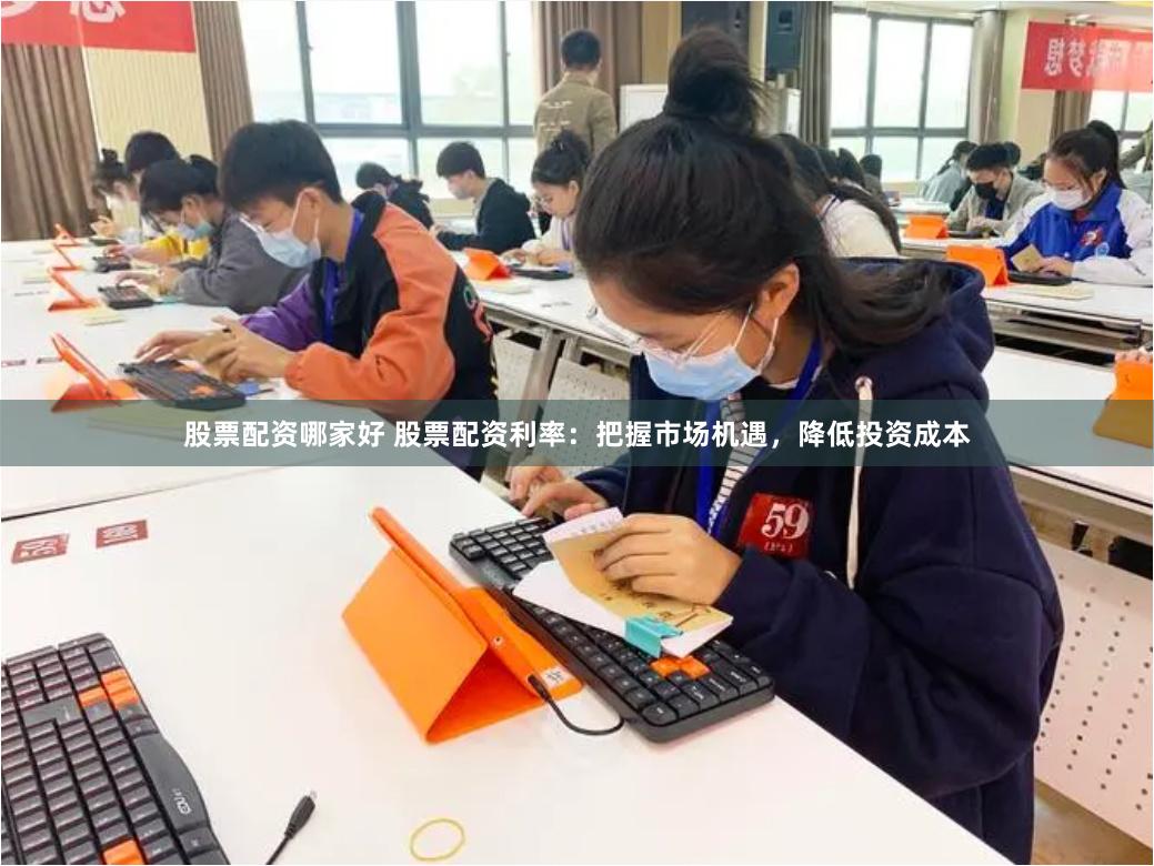 股票配资哪家好 股票配资利率：把握市场机遇，降低投资成本