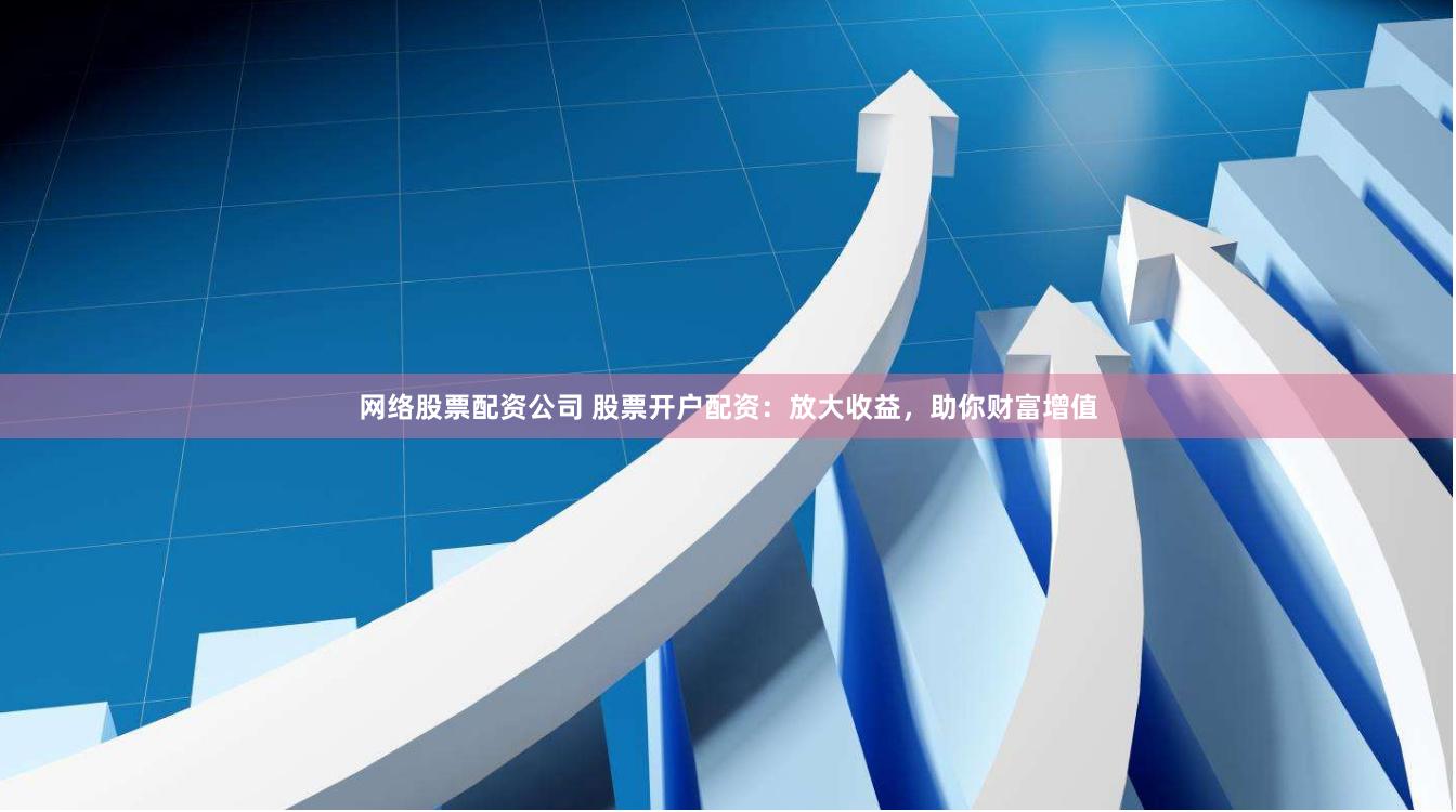 网络股票配资公司 股票开户配资：放大收益，助你财富增值