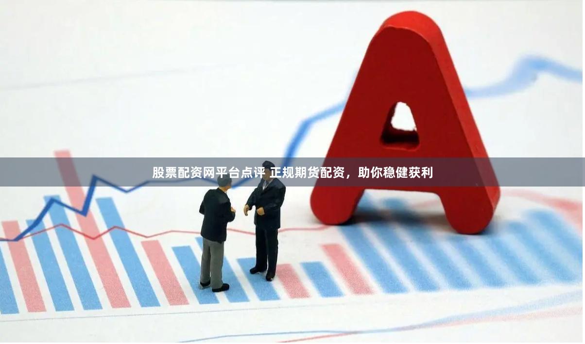 股票配资网平台点评 正规期货配资，助你稳健获利