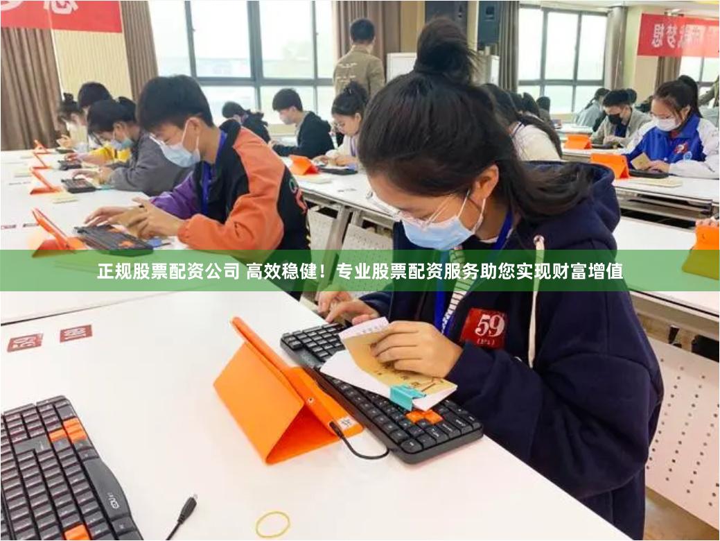 正规股票配资公司 高效稳健！专业股票配资服务助您实现财富增值