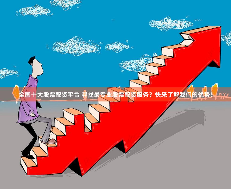 全国十大股票配资平台 寻找最专业股票配资服务？快来了解我们的优势！