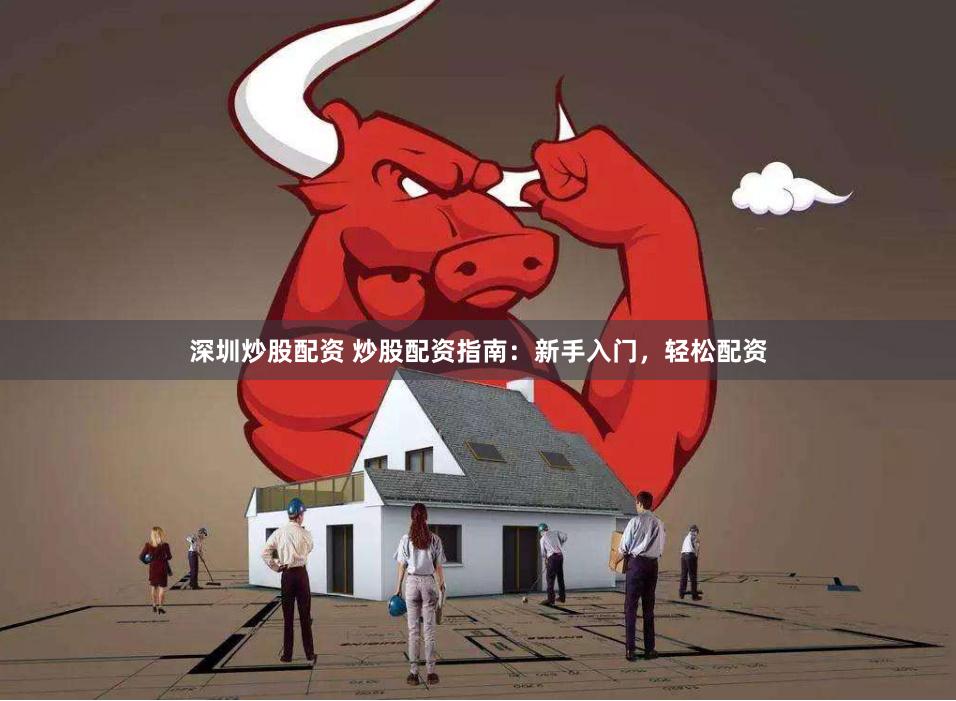 深圳炒股配资 炒股配资指南：新手入门，轻松配资