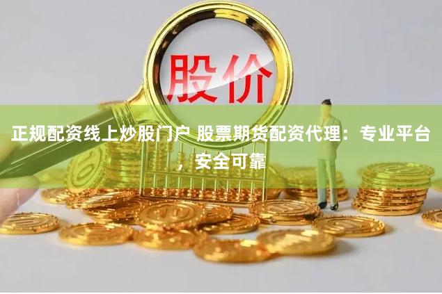 正规配资线上炒股门户 股票期货配资代理：专业平台，安全可靠