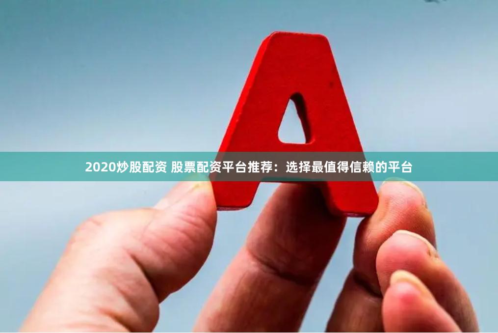 2020炒股配资 股票配资平台推荐：选择最值得信赖的平台