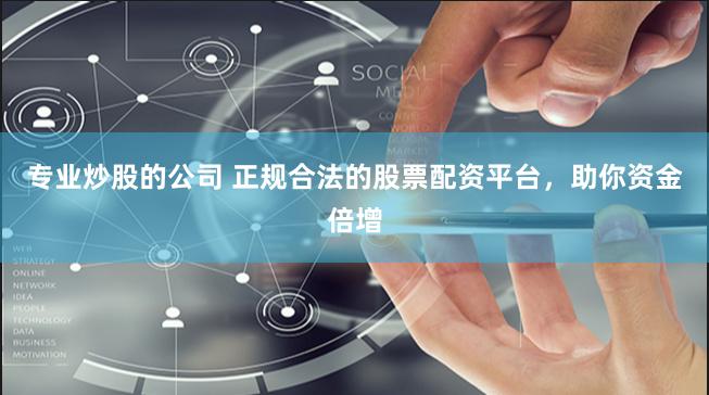 专业炒股的公司 正规合法的股票配资平台，助你资金倍增