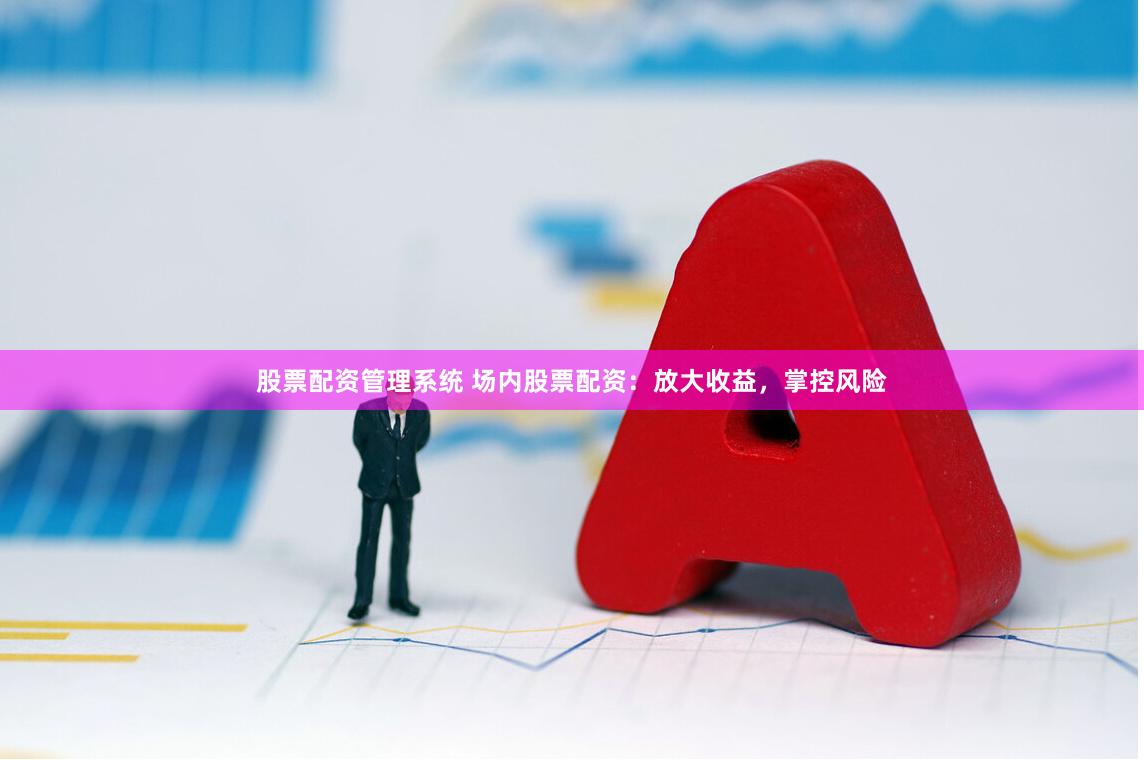 股票配资管理系统 场内股票配资：放大收益，掌控风险